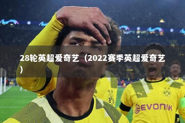 28轮英超爱奇艺（2022赛季英超爱奇艺）
