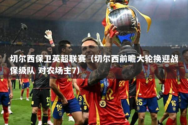 切尔西保卫英超联赛（切尔西前瞻大轮换迎战保级队 对农场主7）