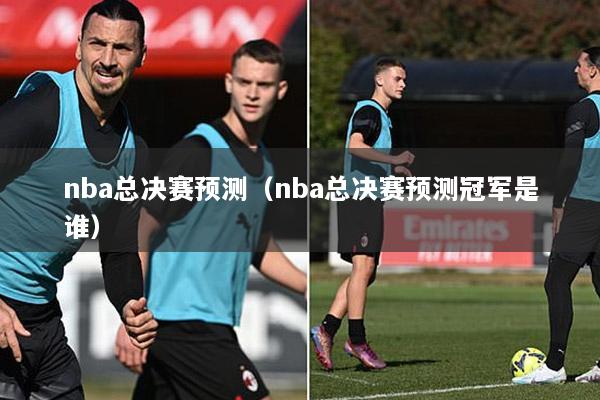 nba总决赛预测（nba总决赛预测冠军是谁）