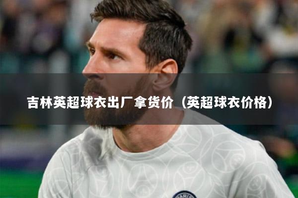 吉林英超球衣出厂拿货价（英超球衣价格）