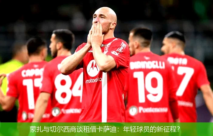蒙扎与切尔西商谈租借卡萨迪：年轻球员的新征程？