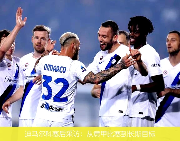 迪马尔科赛后采访：从意甲比赛到长期目标