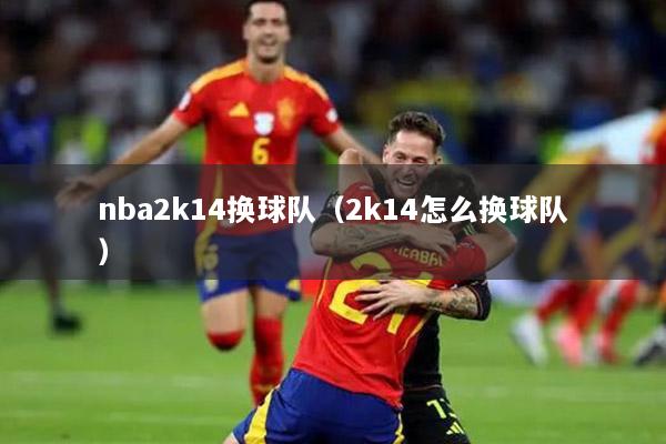nba2k14换球队（2k14怎么换球队）
