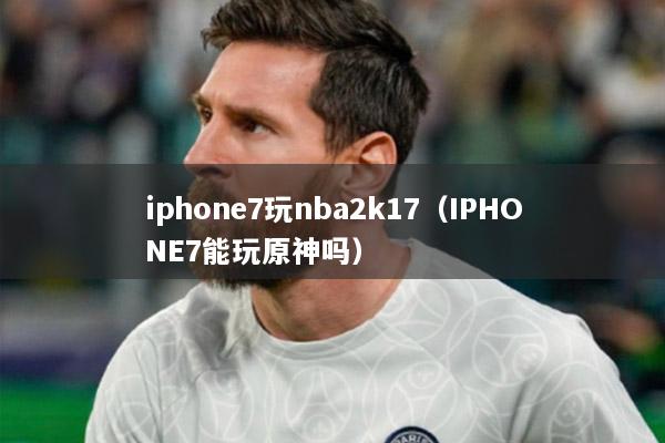 iphone7玩nba2k17（IPHONE7能玩原神吗）
