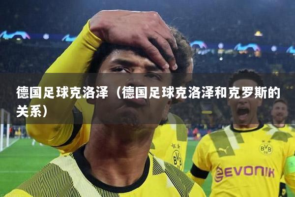 德国足球克洛泽（德国足球克洛泽和克罗斯的关系）