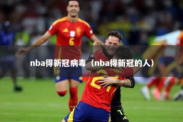 nba得新冠病毒（nba得新冠的人）