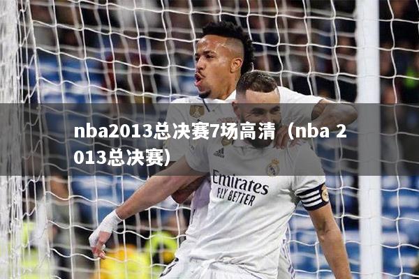 nba2013总决赛7场高清（nba 2013总决赛）