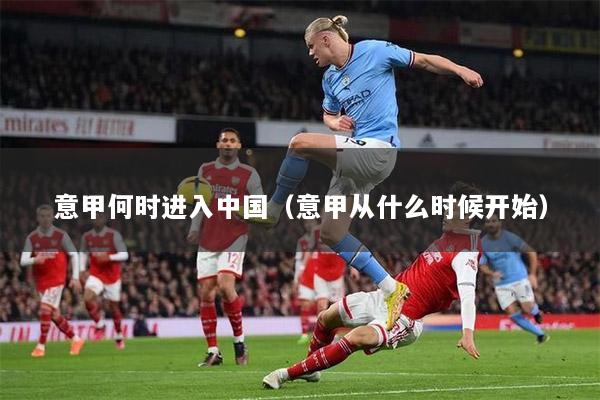 意甲何时进入中国（意甲从什么时候开始）