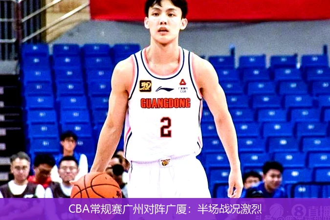 CBA常规赛广州对阵广厦:半场战况激烈
