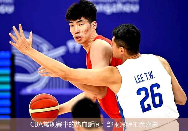 CBA常规赛中的热血瞬间：邹雨宸隔扣余嘉豪