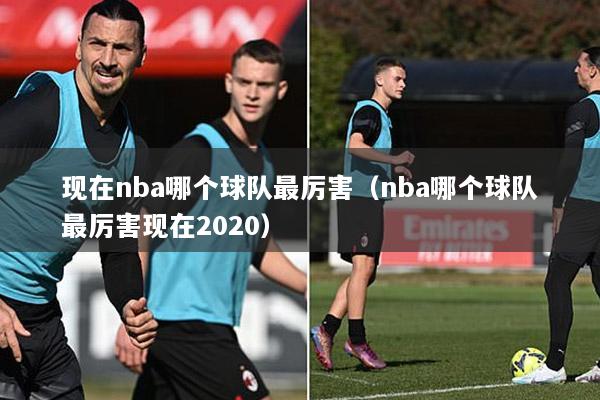 现在nba哪个球队最厉害（nba哪个球队最厉害现在2020）