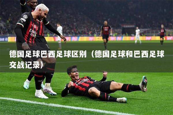 德国足球巴西足球区别（德国足球和巴西足球交战记录）