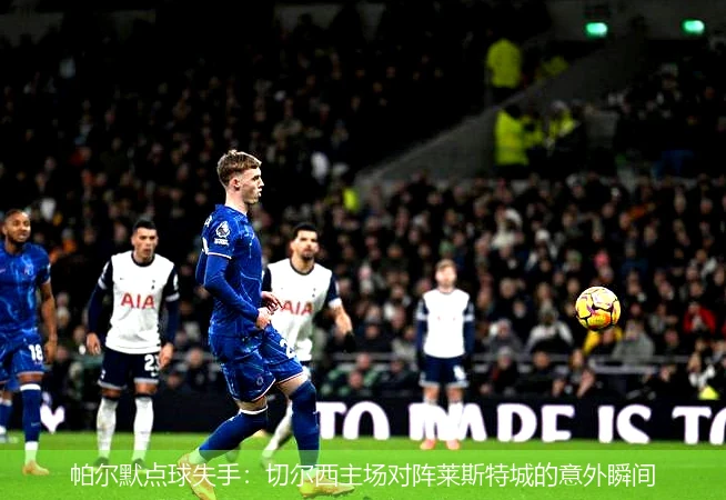 帕尔默点球失手：切尔西主场对阵莱斯特城的意外瞬间