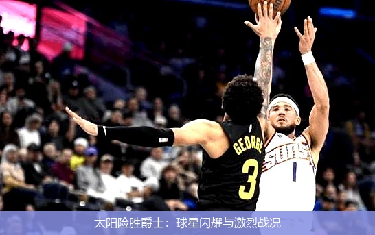 太阳险胜爵士：球星闪耀与激烈战况