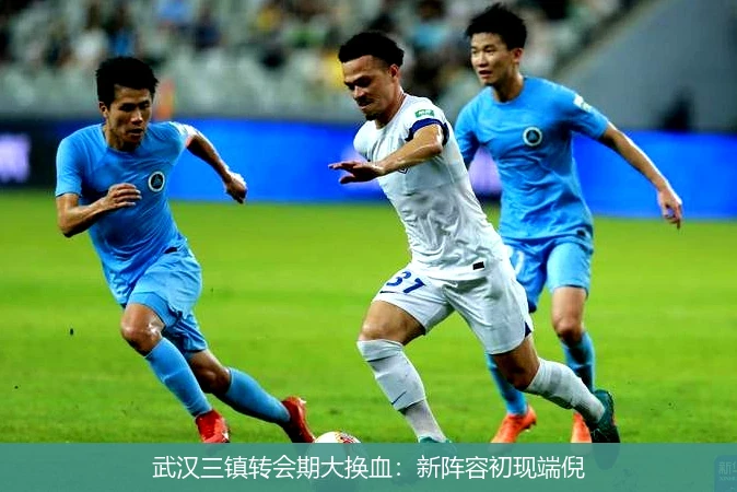 武汉三镇转会期大换血：新阵容初现端倪