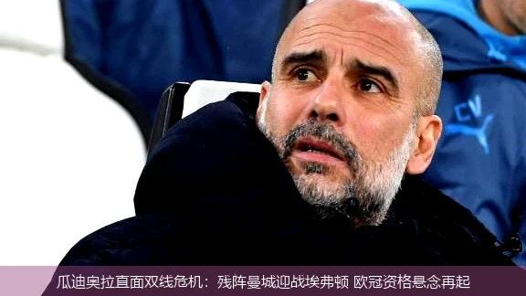 4月19日讯,瓜迪奥拉直面双线危机：残阵曼城迎战埃弗顿 欧冠资格悬念再起