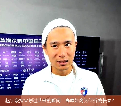 4月21日讯,赵宇豪指尖划过队徽的瞬间：高原雄鹰为何折戟长春？