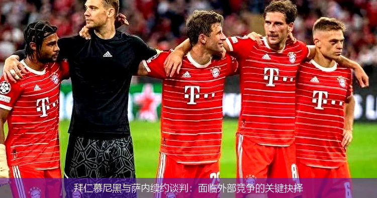 拜仁慕尼黑与萨内续约谈判：面临外部竞争的关键抉择