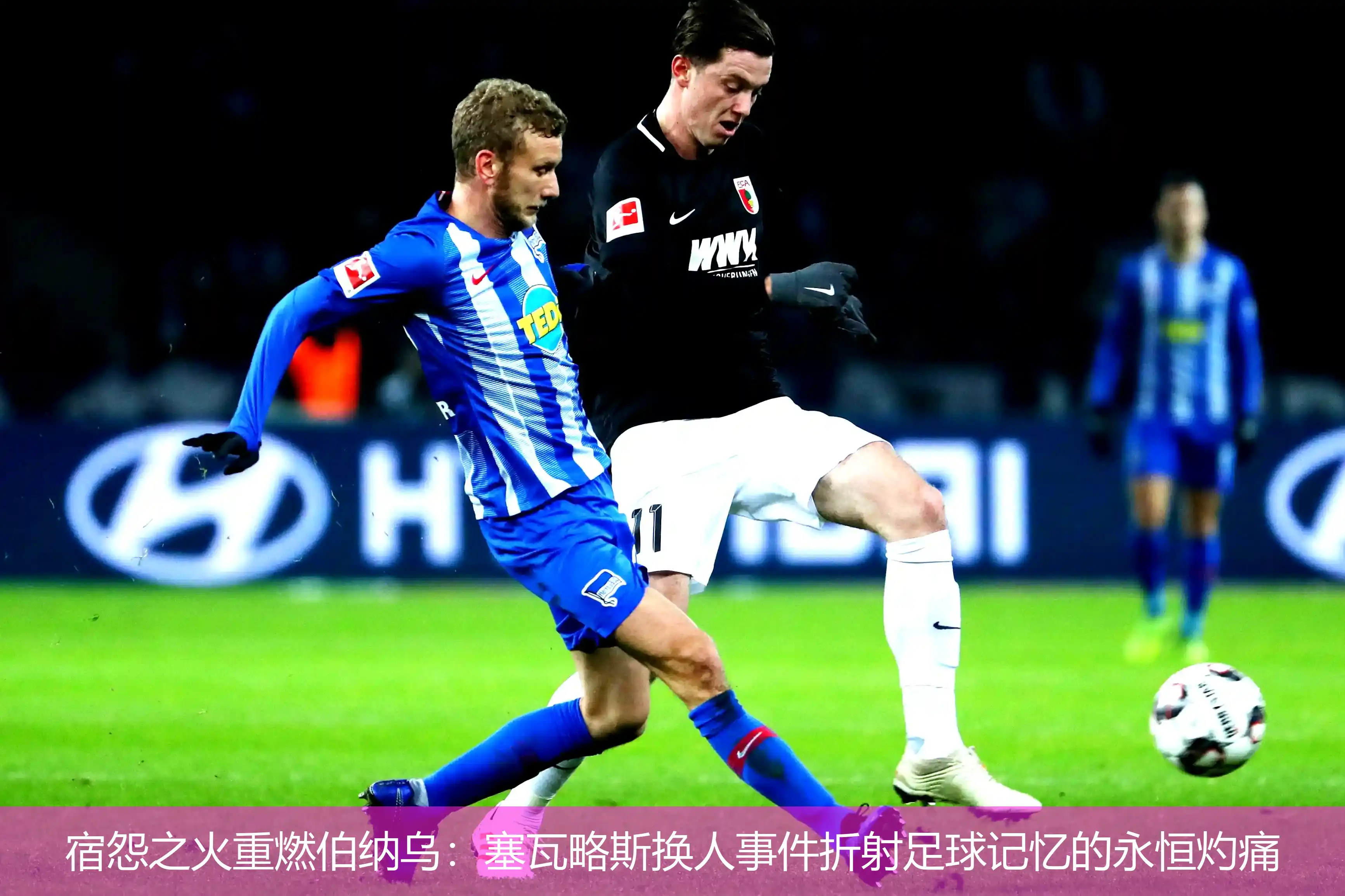 宿怨之火重燃伯纳乌:塞瓦略斯换人事件折射足球记忆的永恒灼痛